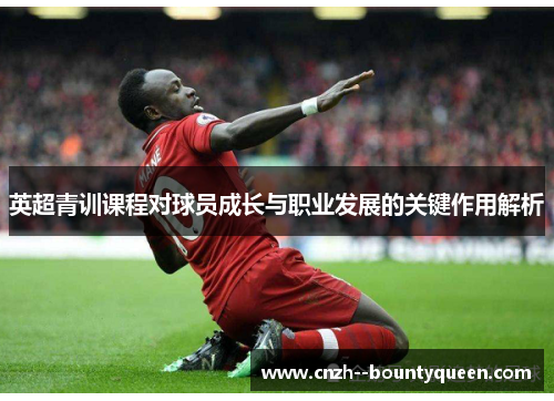 英超青训课程对球员成长与职业发展的关键作用解析