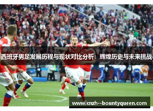 西班牙男足发展历程与现状对比分析：辉煌历史与未来挑战