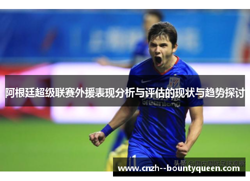阿根廷超级联赛外援表现分析与评估的现状与趋势探讨