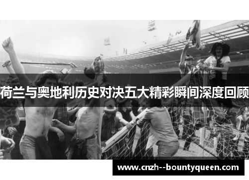 荷兰与奥地利历史对决五大精彩瞬间深度回顾