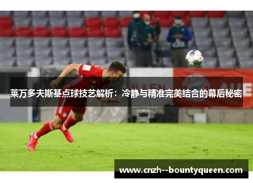 莱万多夫斯基点球技艺解析：冷静与精准完美结合的幕后秘密