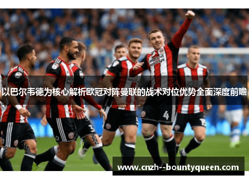以巴尔韦德为核心解析欧冠对阵曼联的战术对位优势全面深度前瞻