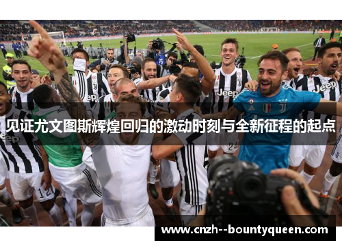 见证尤文图斯辉煌回归的激动时刻与全新征程的起点