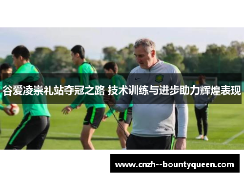 谷爱凌崇礼站夺冠之路 技术训练与进步助力辉煌表现