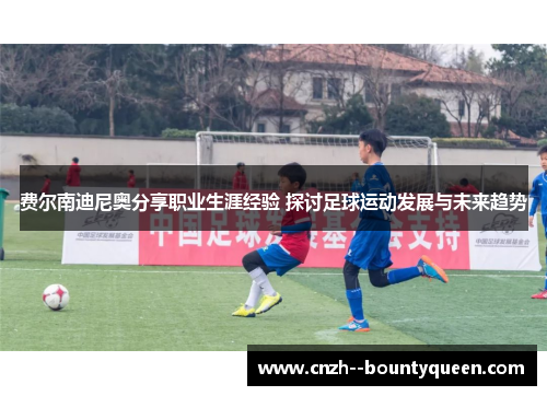 费尔南迪尼奥分享职业生涯经验 探讨足球运动发展与未来趋势