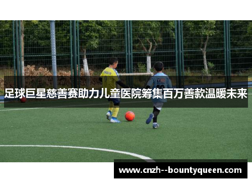 足球巨星慈善赛助力儿童医院筹集百万善款温暖未来