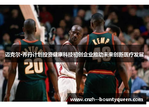 迈克尔·乔丹计划投资健康科技初创企业推动未来创新医疗发展