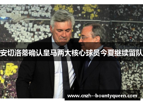 安切洛蒂确认皇马两大核心球员今夏继续留队