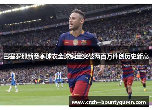 巴塞罗那新赛季球衣全球销量突破两百万件创历史新高