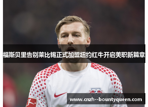 福斯贝里告别莱比锡正式加盟纽约红牛开启美职新篇章