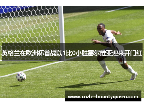 英格兰在欧洲杯首战以1比0小胜塞尔维亚迎来开门红