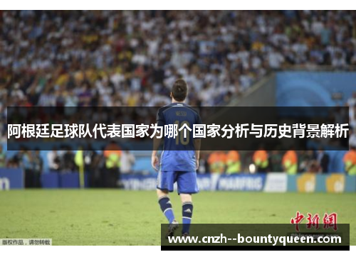 阿根廷足球队代表国家为哪个国家分析与历史背景解析