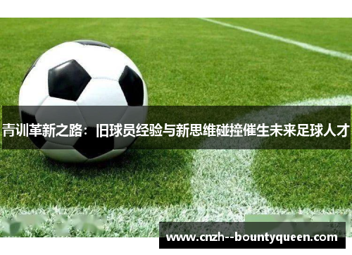 青训革新之路：旧球员经验与新思维碰撞催生未来足球人才