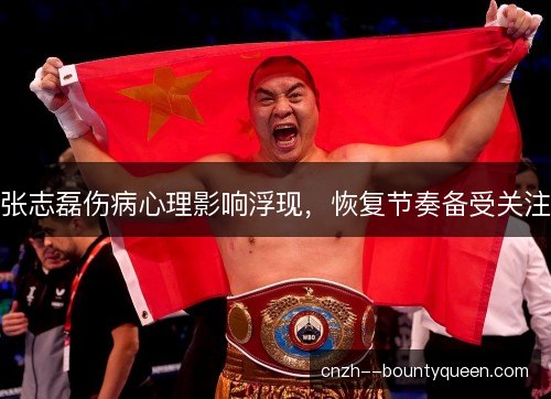 张志磊伤病心理影响浮现，恢复节奏备受关注